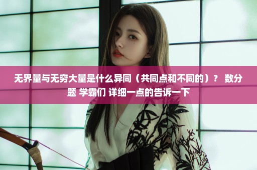 无界量与无穷大量是什么异同（共同点和不同的）？ 数分题 学霸们 详细一点的告诉一下