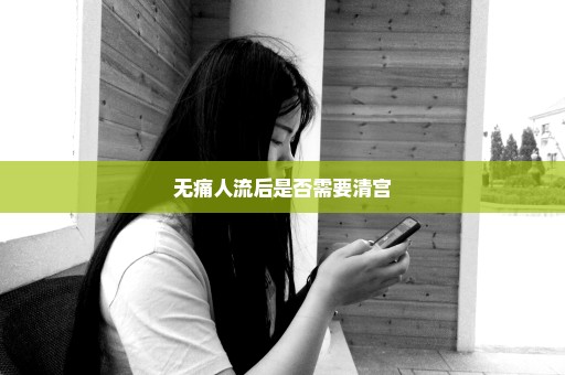 无痛人流后是否需要清宫