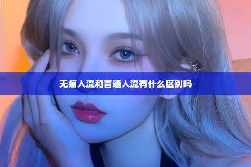 无痛人流和普通人流有什么区别吗