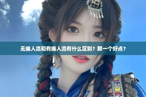 无痛人流和有痛人流有什么区别？那一个好点？