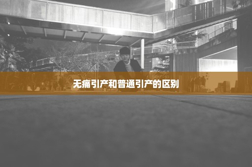 无痛引产和普通引产的区别