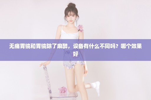 无痛胃镜和胃镜除了麻醉，设备有什么不同吗？哪个效果好