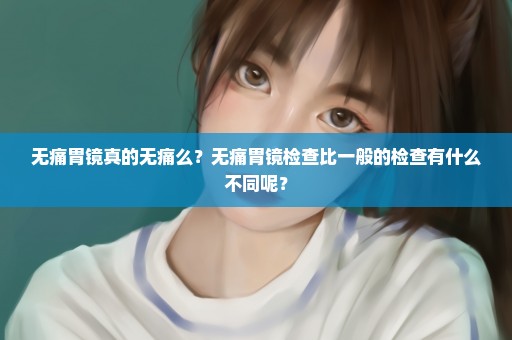 无痛胃镜真的无痛么？无痛胃镜检查比一般的检查有什么不同呢？