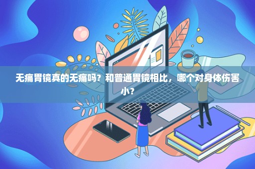 无痛胃镜真的无痛吗？和普通胃镜相比，哪个对身体伤害小？