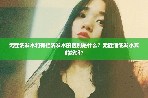 无硅洗发水和有硅洗发水的区别是什么？无硅油洗发水真的好吗？