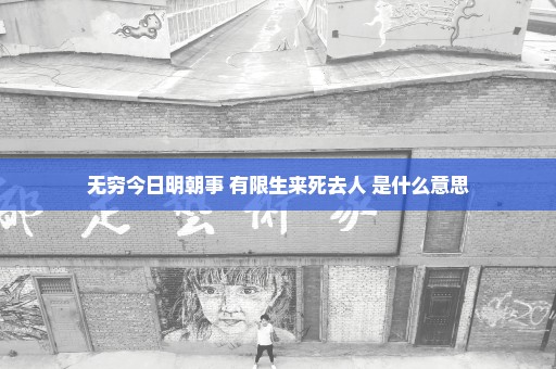 无穷今日明朝事 有限生来死去人 是什么意思