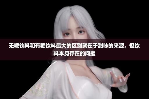 无糖饮料和有糖饮料最大的区别就在于甜味的来源。但饮料本身存在的问题