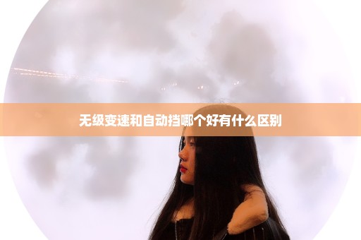 无级变速和自动挡哪个好有什么区别