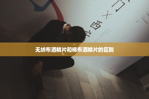 无纺布酒精片和棉布酒精片的区别