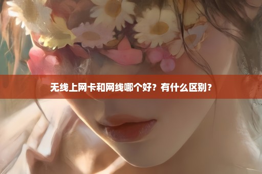 无线上网卡和网线哪个好？有什么区别？