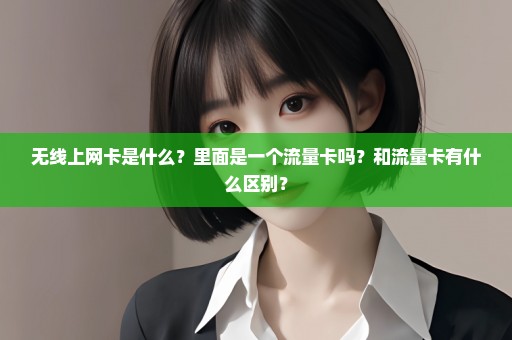 无线上网卡是什么？里面是一个流量卡吗？和流量卡有什么区别？