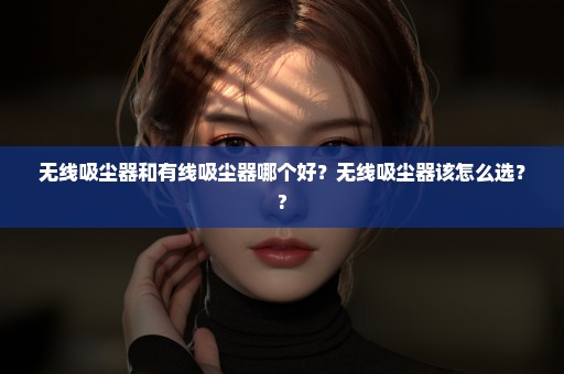 无线吸尘器和有线吸尘器哪个好？无线吸尘器该怎么选？?