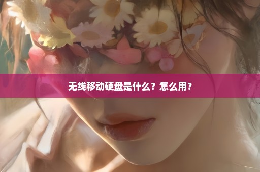 无线移动硬盘是什么？怎么用？