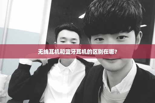 无线耳机和蓝牙耳机的区别在哪？