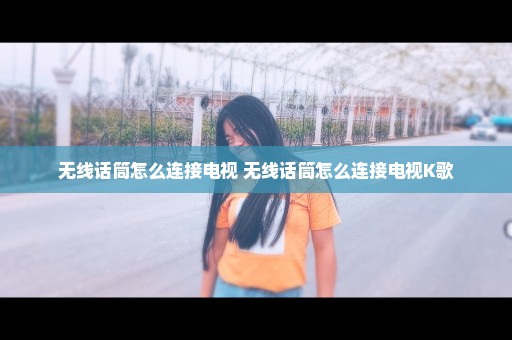 无线话筒怎么连接电视 无线话筒怎么连接电视K歌