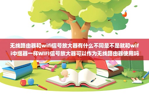 无线路由器和wifi信号放大器有什么不同是不是就和wifi中继器一样WIFI信号放大器可以作为无线路由器使用吗