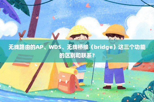 无线路由的AP、WDS、无线桥接（bridge）这三个功能的区别和联系？
