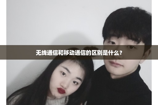 无线通信和移动通信的区别是什么？