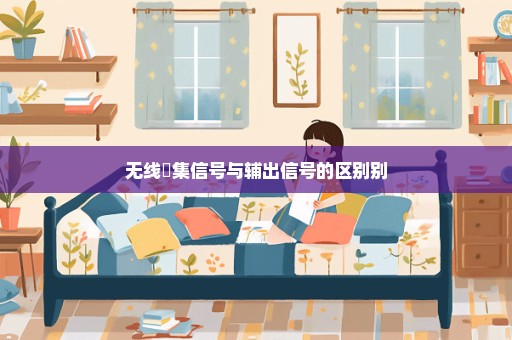 无线釆集信号与辅出信号的区别别