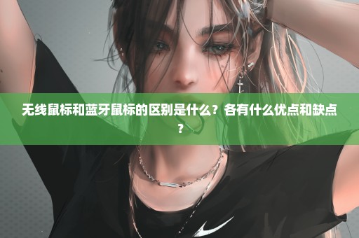 无线鼠标和蓝牙鼠标的区别是什么？各有什么优点和缺点？