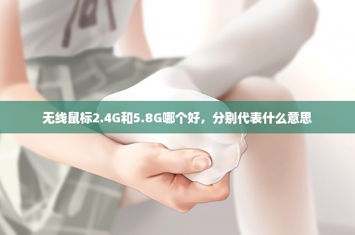 无线鼠标2.4G和5.8G哪个好，分别代表什么意思