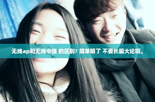 无线ap和无线中继 的区别? 简单明了 不要长篇大论啊。