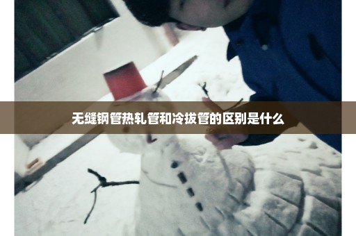无缝钢管热轧管和冷拔管的区别是什么
