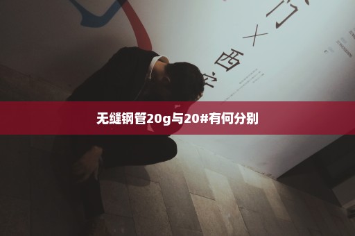 无缝钢管20g与20#有何分别