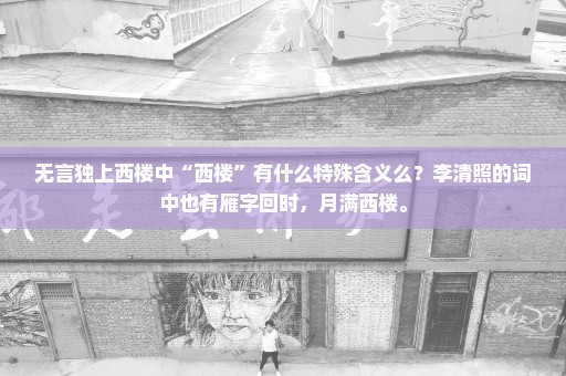无言独上西楼中“西楼”有什么特殊含义么？李清照的词中也有雁字回时，月满西楼。