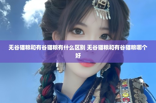 无谷猫粮和有谷猫粮有什么区别 无谷猫粮和有谷猫粮哪个好
