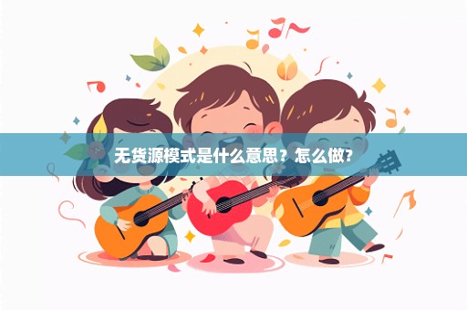 无货源模式是什么意思？怎么做？