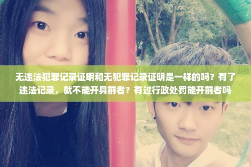 无违法犯罪记录证明和无犯罪记录证明是一样的吗？有了违法记录，就不能开具前者？有过行政处罚能开前者吗