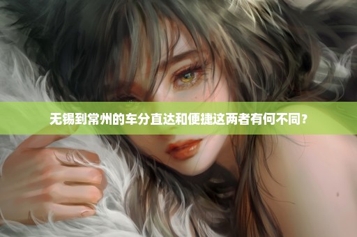 无锡到常州的车分直达和便捷这两者有何不同？