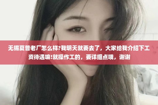 无锡夏普老厂怎么样?我明天就要去了，大家给我介绍下工资待遇嘛!就操作工的，要详细点哦，谢谢