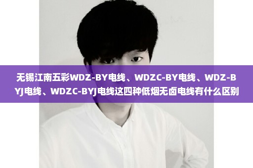 无锡江南五彩WDZ-BY电线、WDZC-BY电线、WDZ-BYJ电线、WDZC-BYJ电线这四种低烟无卤电线有什么区别？