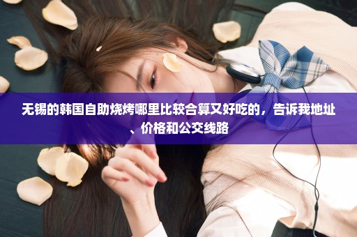 无锡的韩国自助烧烤哪里比较合算又好吃的，告诉我地址、价格和公交线路