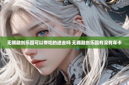 无锡融创乐园可以带吃的进去吗 无锡融创乐园有没有年卡