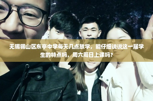 无锡锡山区东亭中学每天几点放学，能仔细说说这一届学生的特点吗，周六周日上课吗？