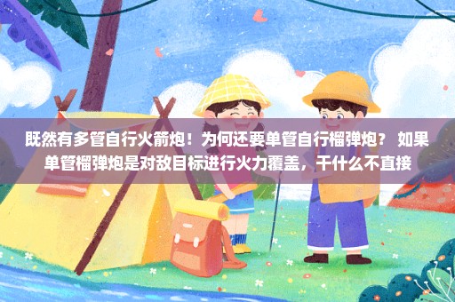 既然有多管自行火箭炮！为何还要单管自行榴弹炮？ 如果单管榴弹炮是对敌目标进行火力覆盖，干什么不直接