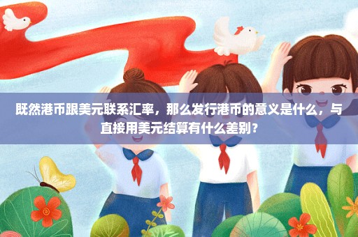 既然港币跟美元联系汇率，那么发行港币的意义是什么，与直接用美元结算有什么差别？