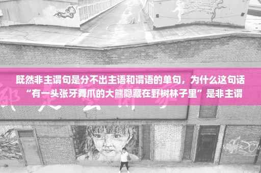既然非主谓句是分不出主语和谓语的单句，为什么这句话“有一头张牙舞爪的大熊隐藏在野树林子里”是非主谓
