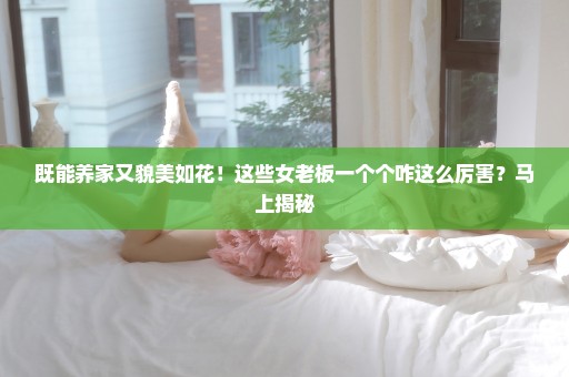 既能养家又貌美如花！这些女老板一个个咋这么厉害？马上揭秘