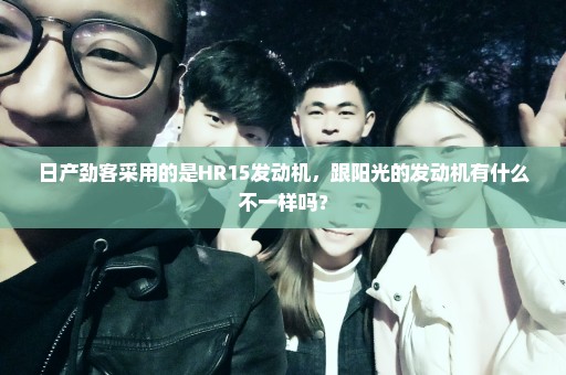 日产劲客采用的是HR15发动机，跟阳光的发动机有什么不一样吗？