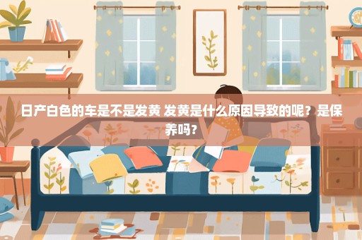 日产白色的车是不是发黄 发黄是什么原因导致的呢？是保养吗？