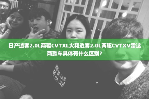 日产逍客2.0L两驱CVTXL火和逍客2.0L两驱CVTXV雷这两款车具体有什么区别？