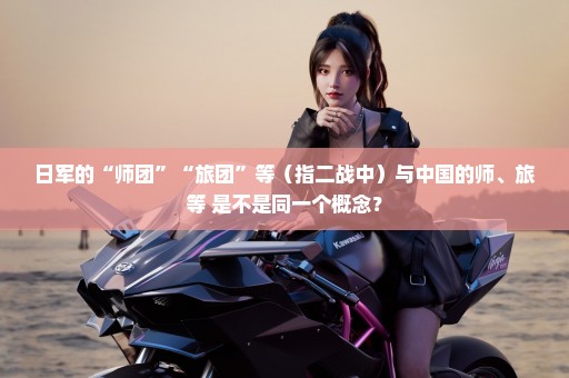 日军的“师团”“旅团”等（指二战中）与中国的师、旅等 是不是同一个概念？