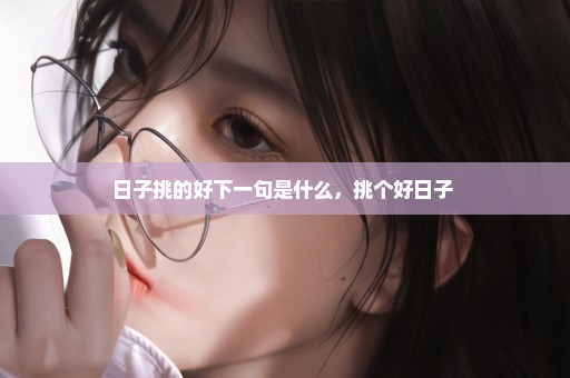 日子挑的好下一句是什么，挑个好日子 