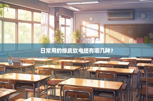 日常用的橡皮软电缆有哪几种？