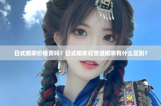 日式搬家价格贵吗？日式搬家和普通搬家有什么区别？