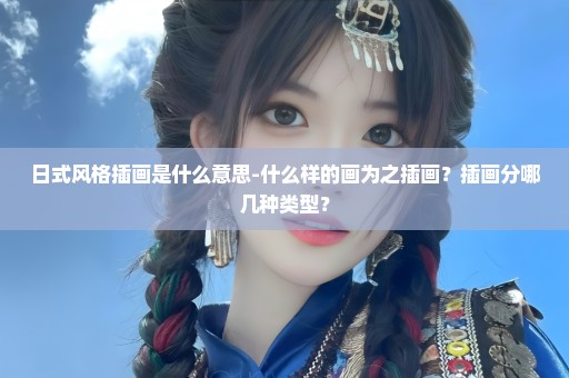日式风格插画是什么意思-什么样的画为之插画？插画分哪几种类型？